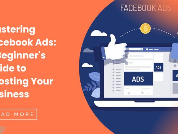 Mastering Facebook Ads: A Beginner’s Guide to Boosting Your Business