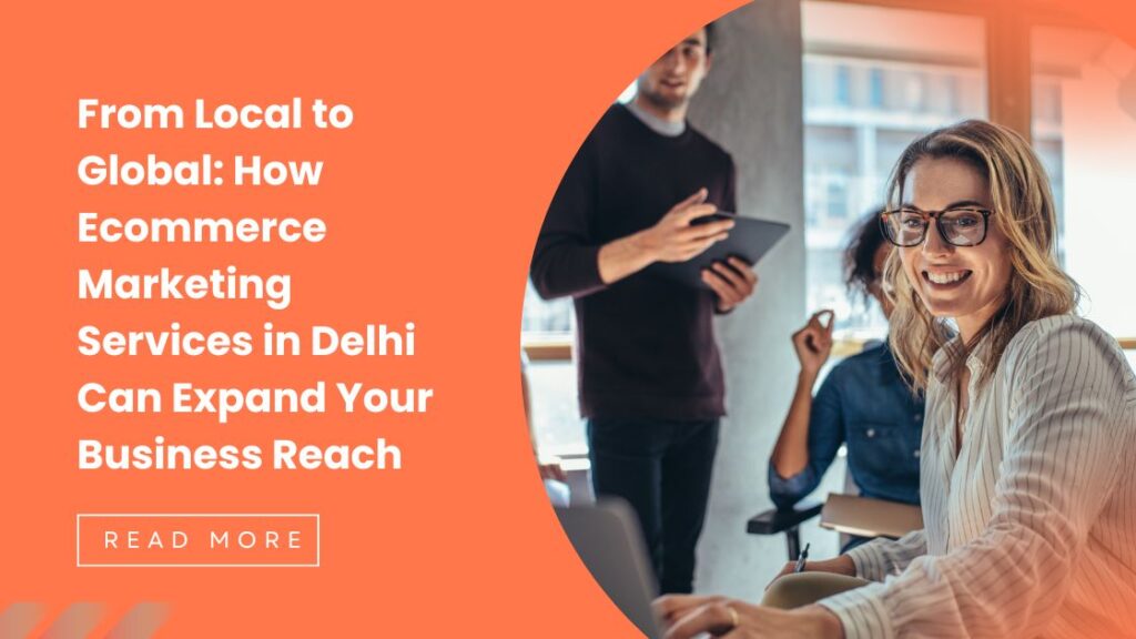 From Local to Global: How Ecommerce Marketing Services in Delhi Can Expand Your Business Reach
