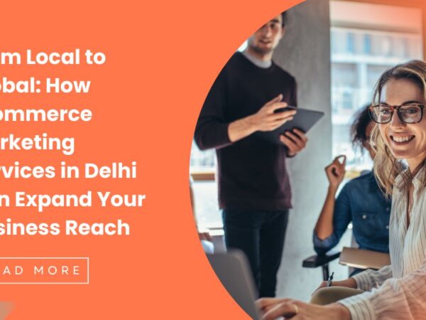 From Local to Global: How Ecommerce Marketing Services in Delhi Can Expand Your Business Reach