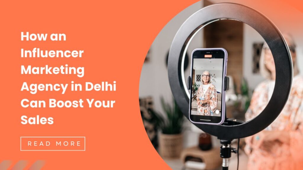 How an Influencer Marketing Agency in Delhi Can Boost Your Sales