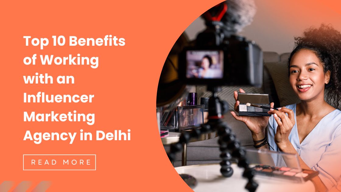 Top 10 Benefits of Working with an Influencer Marketing Agency in Delhi
